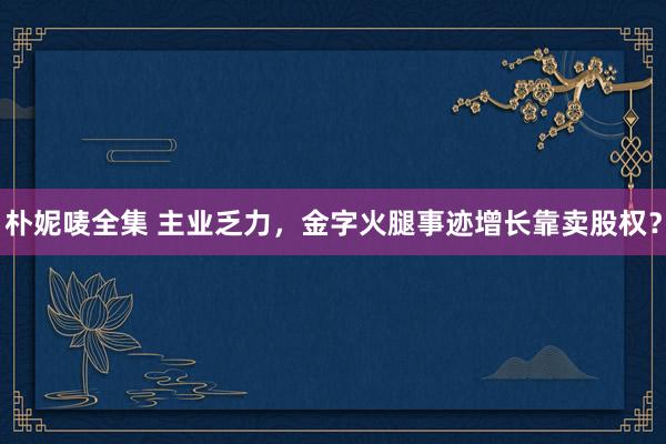 朴妮唛全集 主业乏力，金字火腿事迹增长靠卖股权？