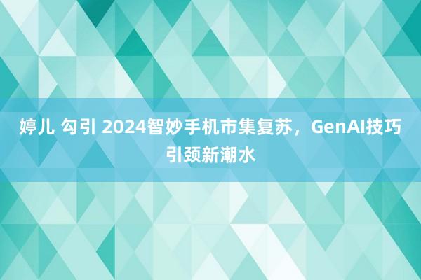 婷儿 勾引 2024智妙手机市集复苏，GenAI技巧引颈新潮水