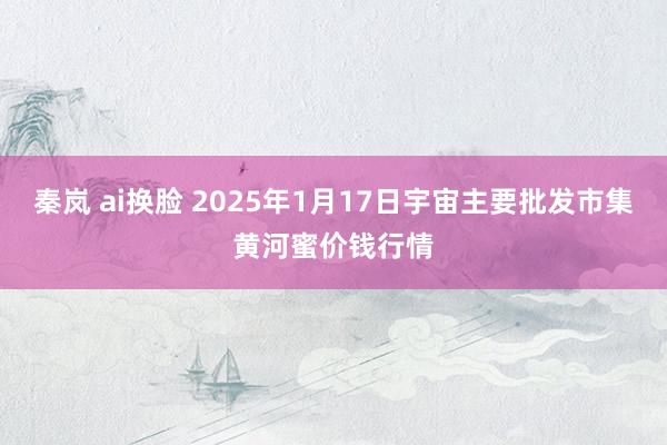 秦岚 ai换脸 2025年1月17日宇宙主要批发市集黄河蜜价钱行情