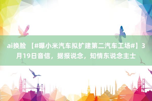 ai换脸 【#曝小米汽车拟扩建第二汽车工场#】3月19日音信，据报说念，知情东说念主士