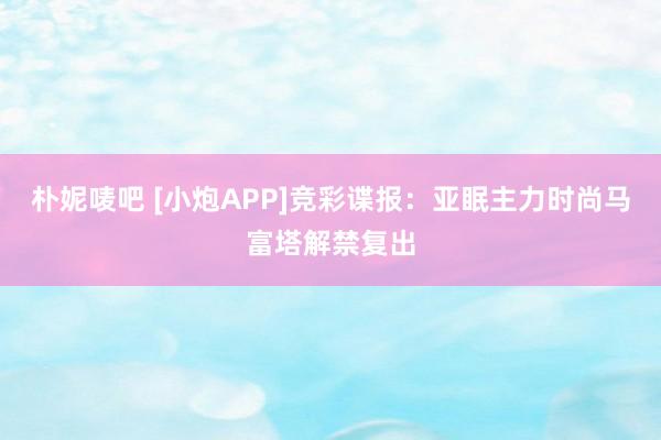 朴妮唛吧 [小炮APP]竞彩谍报：亚眠主力时尚马富塔解禁复出