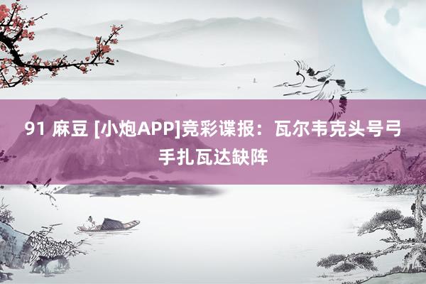 91 麻豆 [小炮APP]竞彩谍报：瓦尔韦克头号弓手扎瓦达缺阵