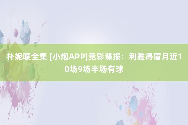 朴妮唛全集 [小炮APP]竞彩谍报：利雅得眉月近10场9场半场有球